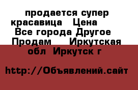 продается супер красавица › Цена ­ 50 - Все города Другое » Продам   . Иркутская обл.,Иркутск г.